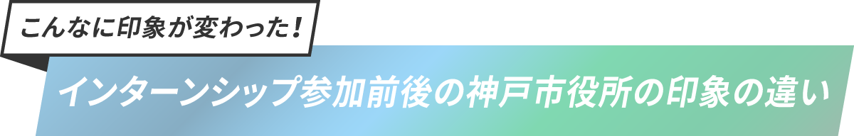 こんなに印象が変わった！ インターンシップ参加前後の神戸市役所の印象の違い